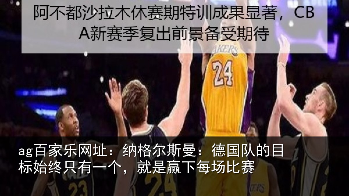 ag百家乐网址:纳格尔斯曼:德国队的目标始终只有一个,就是赢下每场比赛