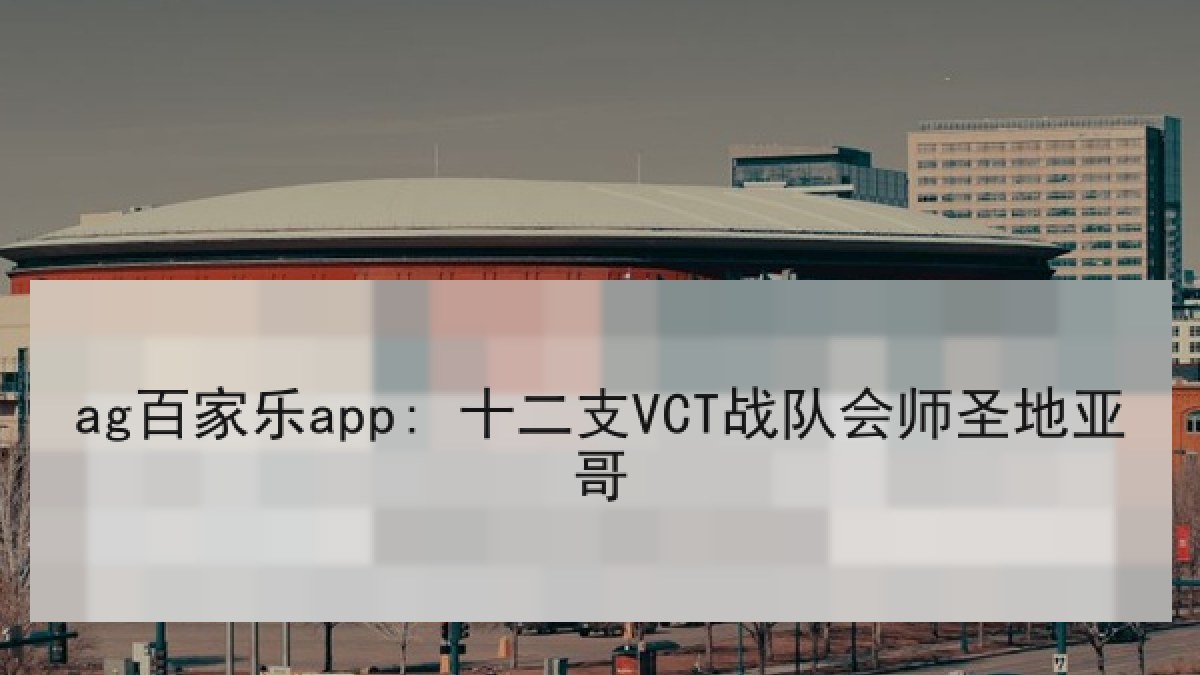 ag百家乐app: 十二支VCT战队会师圣地亚哥