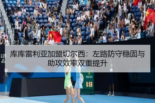 库库雷利亚加盟切尔西：左路防守稳固与助攻效率双重提升