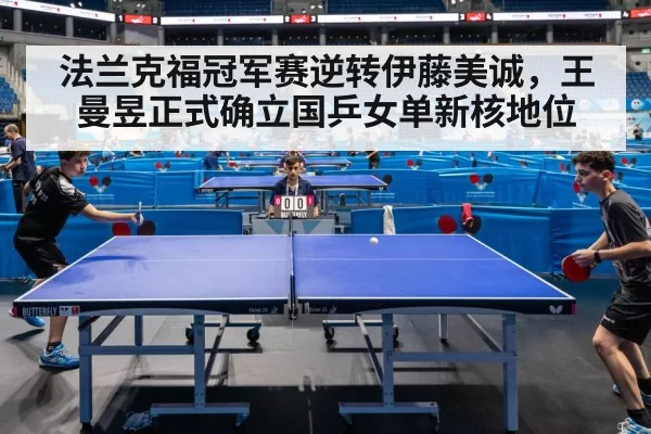 法兰克福冠军赛逆转伊藤美诚，王曼昱正式确立国乒女单新核地位