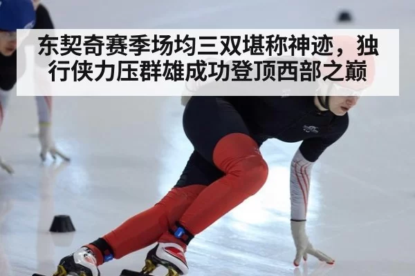东契奇赛季场均三双堪称神迹，独行侠力压群雄成功登顶西部之巅