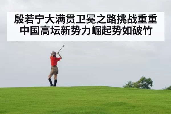 殷若宁大满贯卫冕之路挑战重重 中国高坛新势力崛起势如破竹