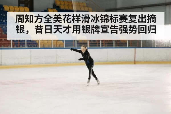 周知方全美花样滑冰锦标赛复出摘银，昔日天才用银牌宣告强势回归