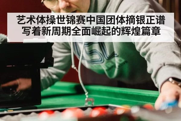 艺术体操世锦赛中国团体摘银正谱写着新周期全面崛起的辉煌篇章