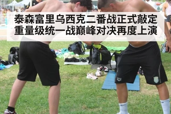 泰森富里乌西克二番战正式敲定重量级统一战巅峰对决再度上演