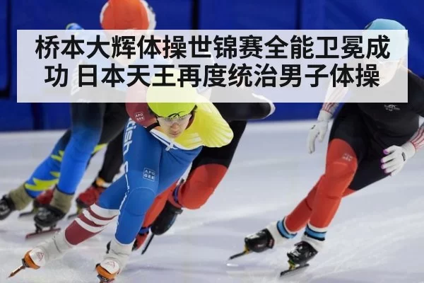 桥本大辉体操世锦赛全能卫冕成功 日本天王再度统治男子体操