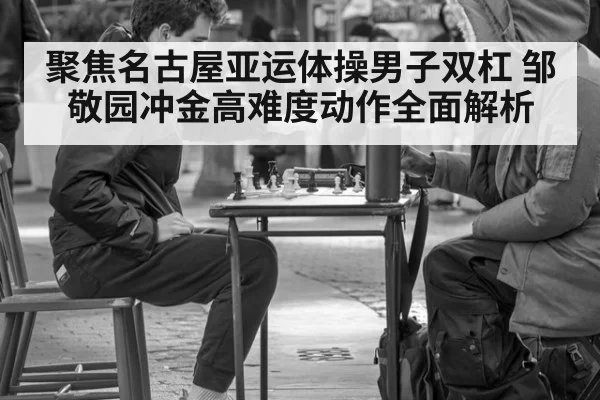 聚焦名古屋亚运体操男子双杠 邹敬园冲金高难度动作全面解析